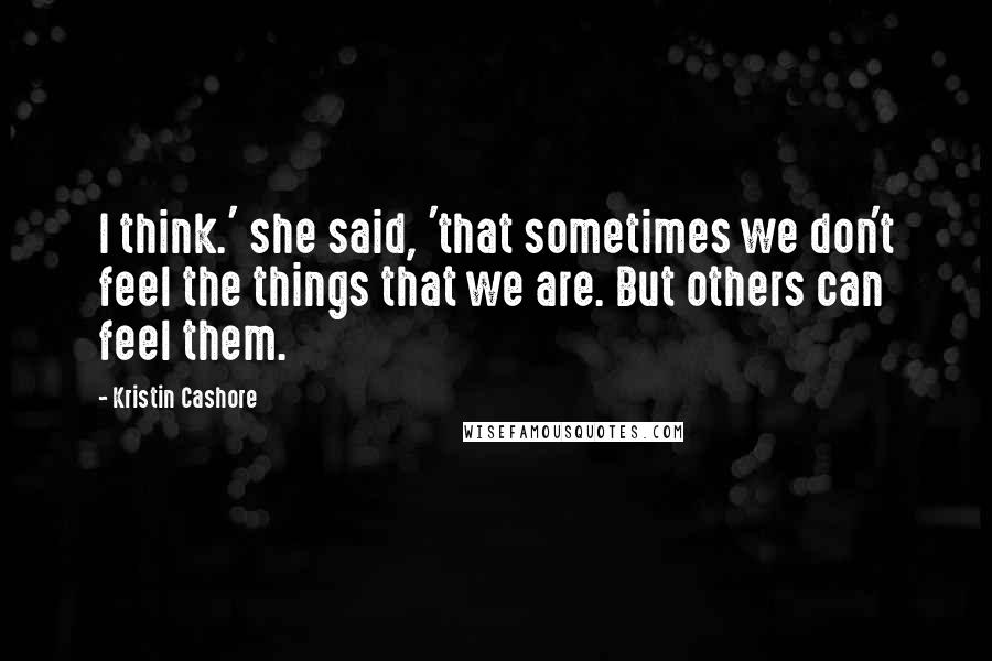 Kristin Cashore Quotes: I think.' she said, 'that sometimes we don't feel the things that we are. But others can feel them.
