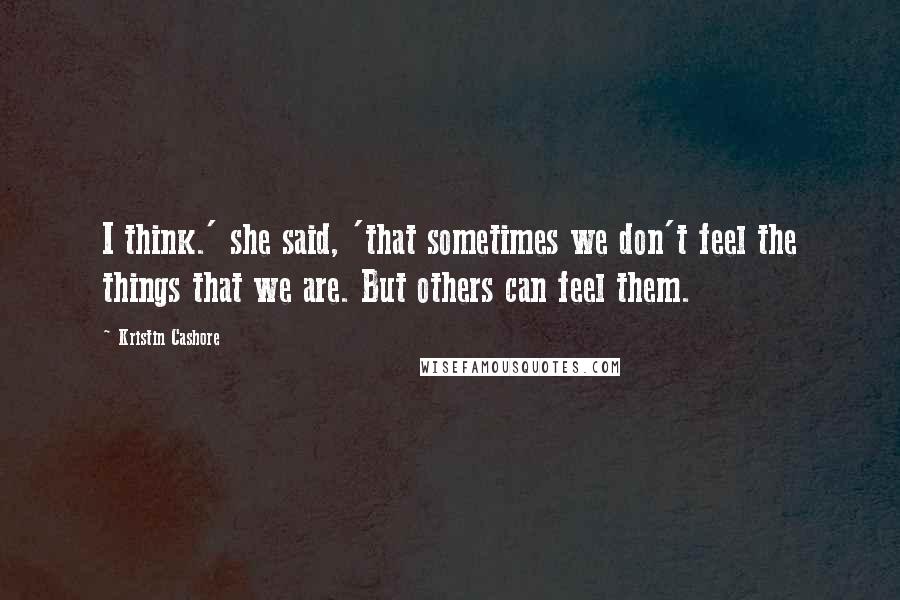 Kristin Cashore Quotes: I think.' she said, 'that sometimes we don't feel the things that we are. But others can feel them.