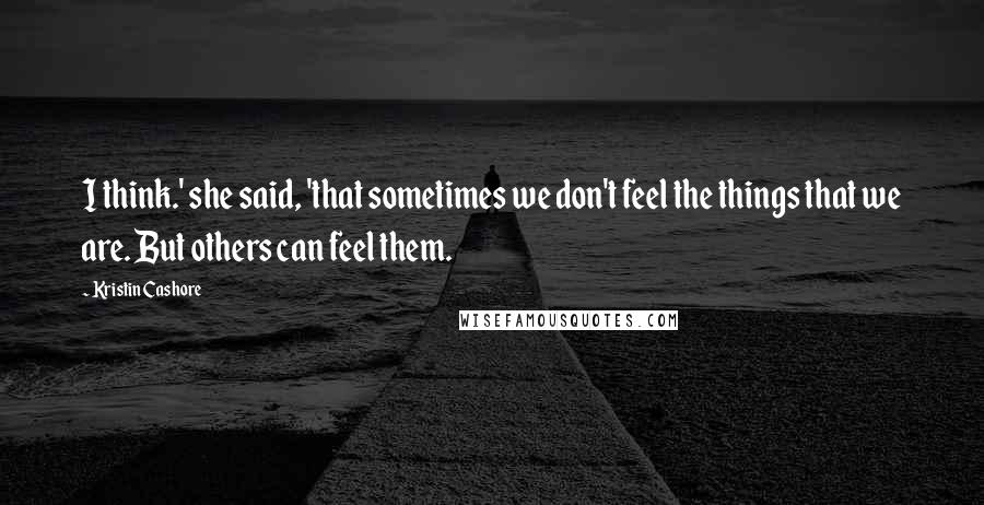 Kristin Cashore Quotes: I think.' she said, 'that sometimes we don't feel the things that we are. But others can feel them.