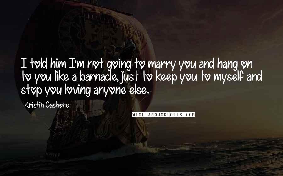 Kristin Cashore Quotes: I told him I'm not going to marry you and hang on to you like a barnacle, just to keep you to myself and stop you loving anyone else.