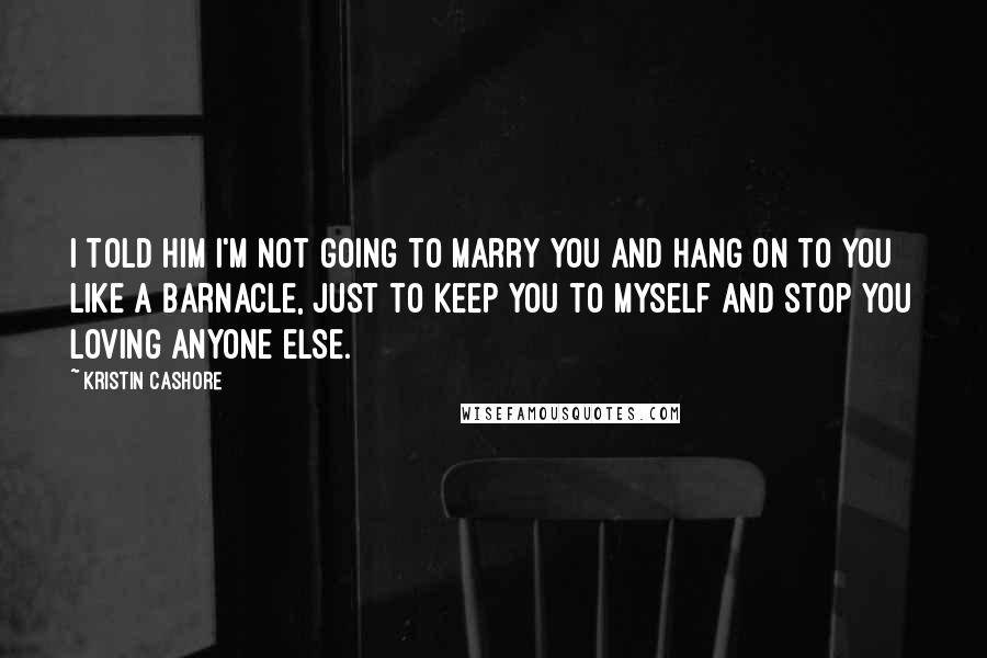 Kristin Cashore Quotes: I told him I'm not going to marry you and hang on to you like a barnacle, just to keep you to myself and stop you loving anyone else.