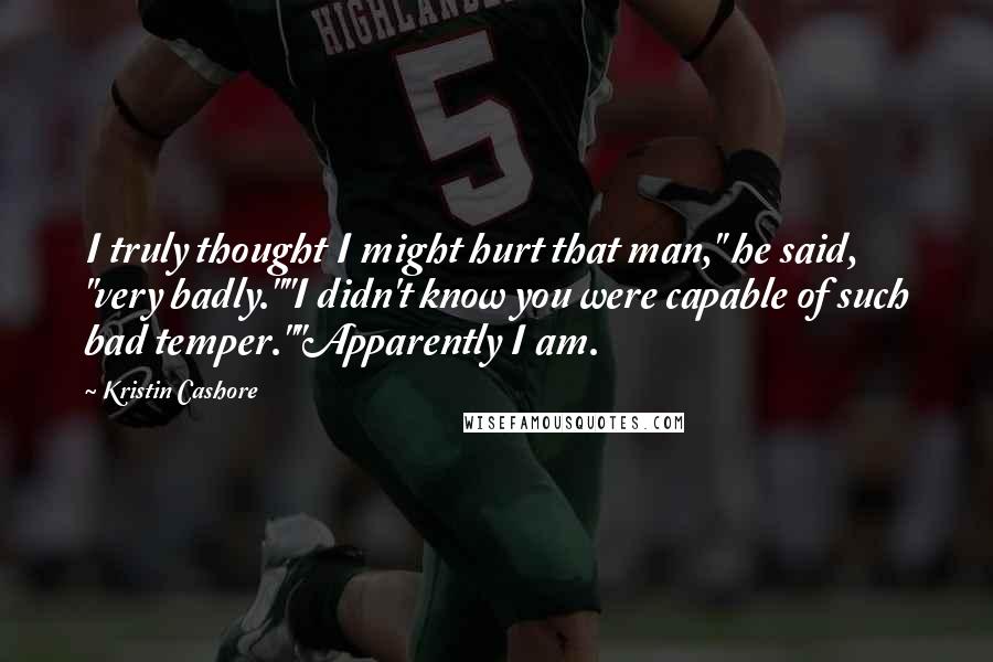 Kristin Cashore Quotes: I truly thought I might hurt that man," he said, "very badly.""I didn't know you were capable of such bad temper.""Apparently I am.