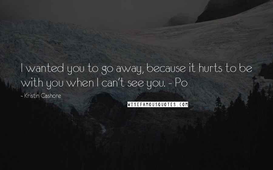 Kristin Cashore Quotes: I wanted you to go away, because it hurts to be with you when I can't see you. - Po