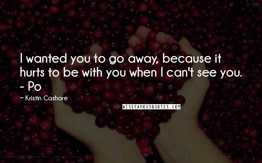 Kristin Cashore Quotes: I wanted you to go away, because it hurts to be with you when I can't see you. - Po