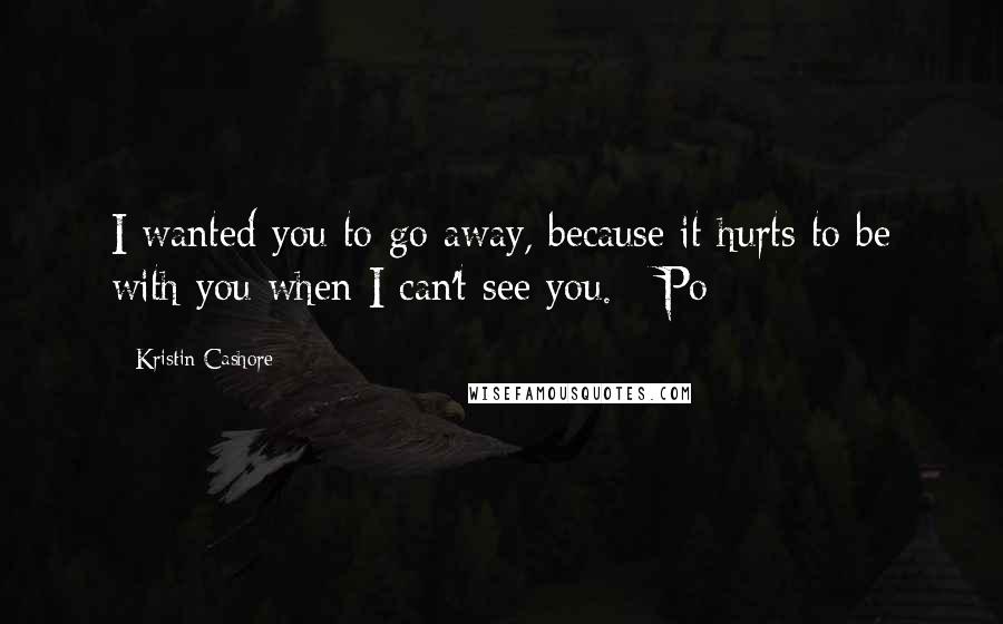 Kristin Cashore Quotes: I wanted you to go away, because it hurts to be with you when I can't see you. - Po