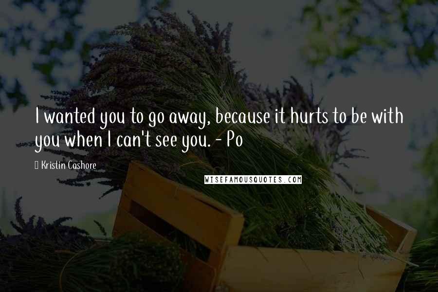 Kristin Cashore Quotes: I wanted you to go away, because it hurts to be with you when I can't see you. - Po