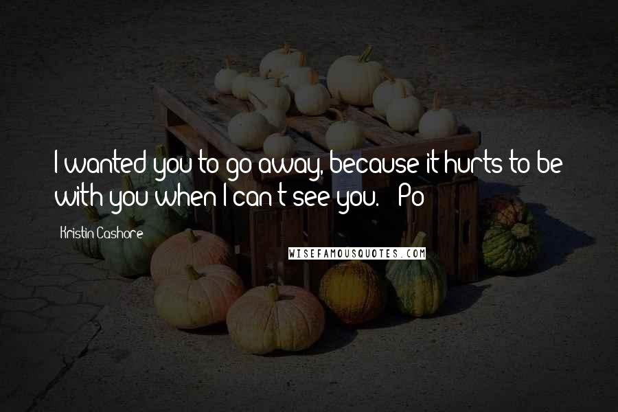 Kristin Cashore Quotes: I wanted you to go away, because it hurts to be with you when I can't see you. - Po