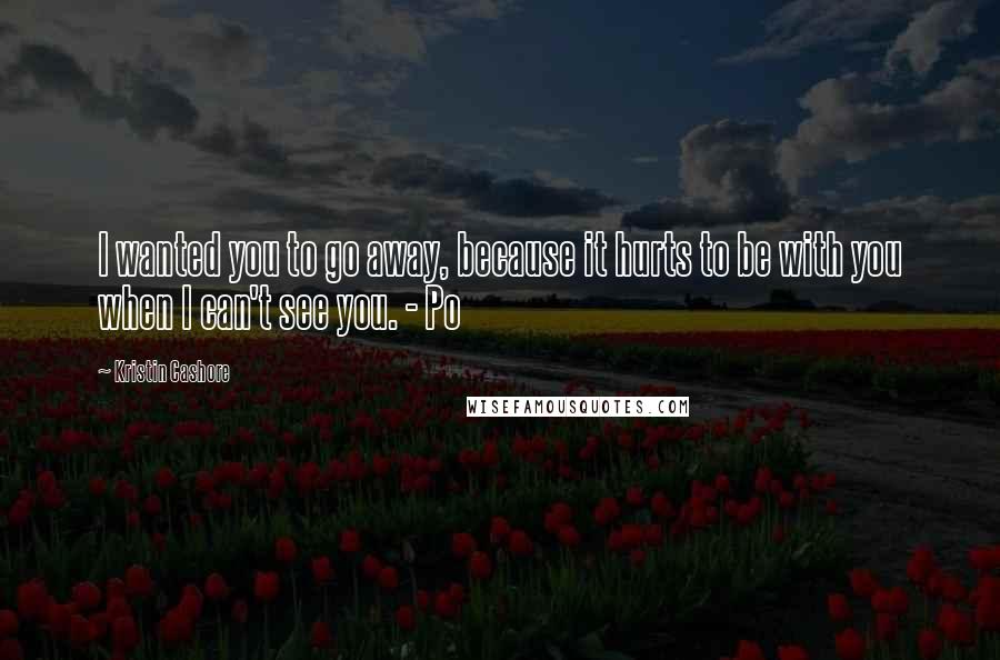 Kristin Cashore Quotes: I wanted you to go away, because it hurts to be with you when I can't see you. - Po