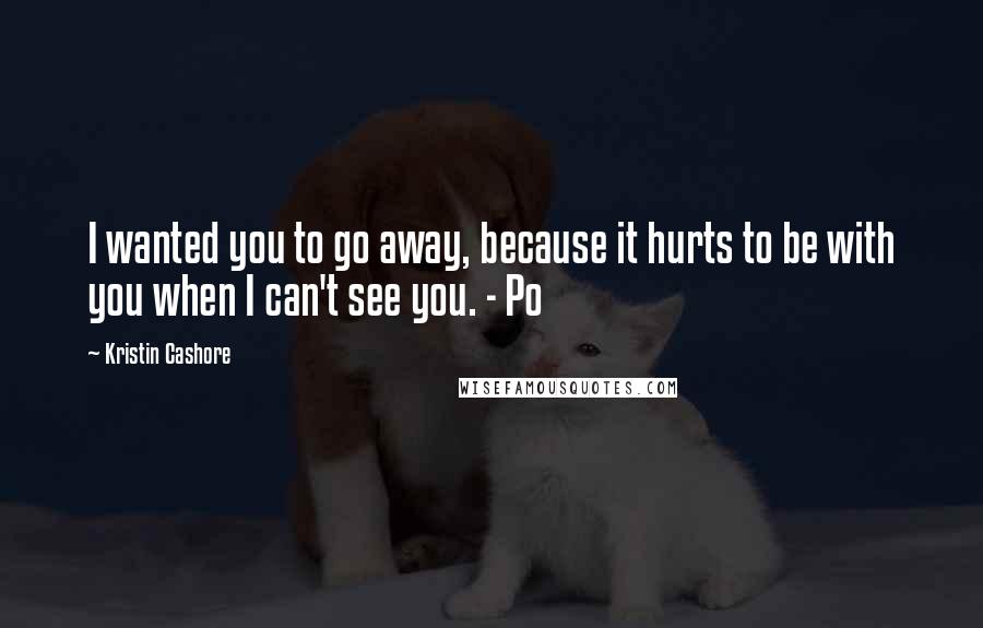 Kristin Cashore Quotes: I wanted you to go away, because it hurts to be with you when I can't see you. - Po