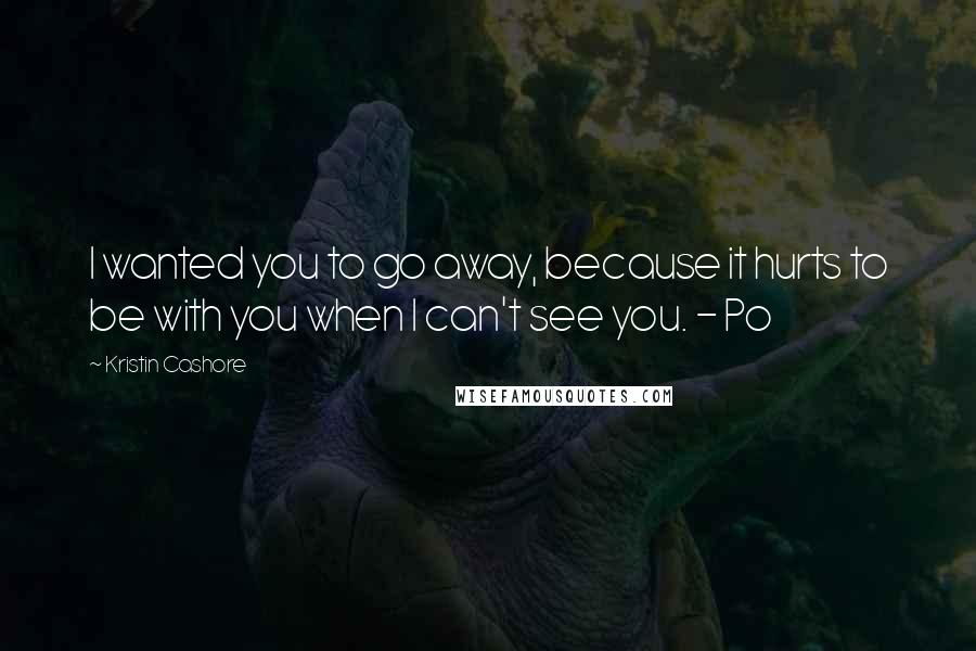 Kristin Cashore Quotes: I wanted you to go away, because it hurts to be with you when I can't see you. - Po