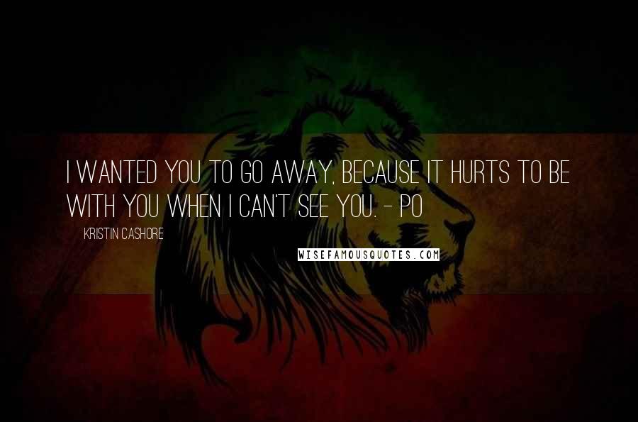 Kristin Cashore Quotes: I wanted you to go away, because it hurts to be with you when I can't see you. - Po