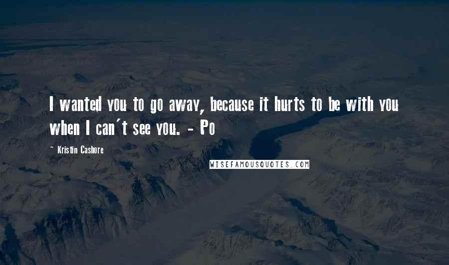 Kristin Cashore Quotes: I wanted you to go away, because it hurts to be with you when I can't see you. - Po