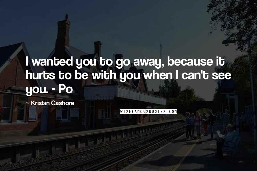 Kristin Cashore Quotes: I wanted you to go away, because it hurts to be with you when I can't see you. - Po