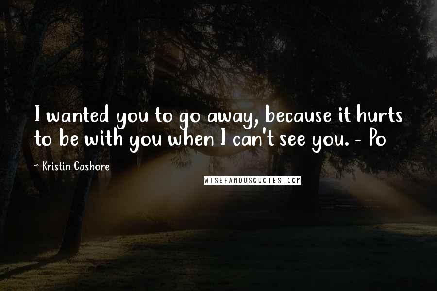 Kristin Cashore Quotes: I wanted you to go away, because it hurts to be with you when I can't see you. - Po