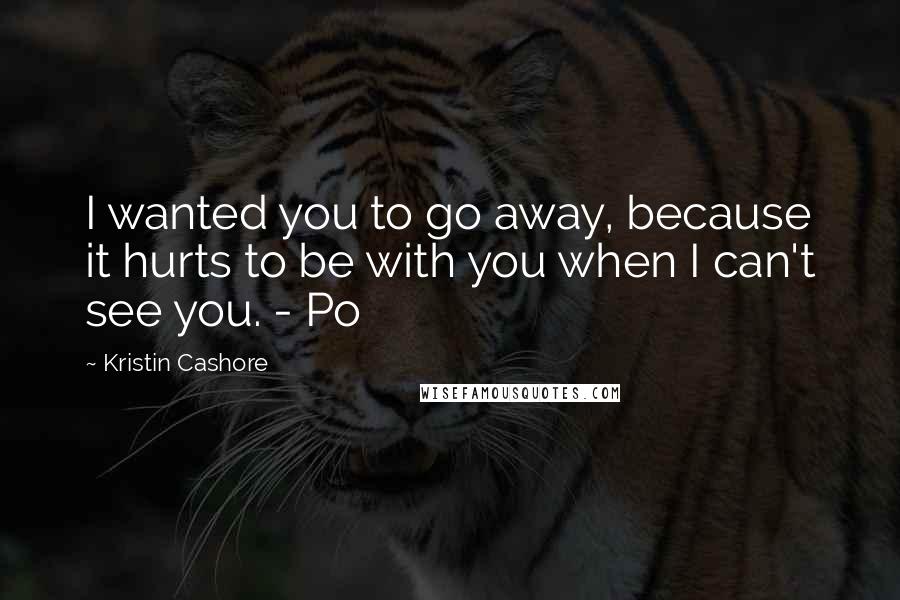 Kristin Cashore Quotes: I wanted you to go away, because it hurts to be with you when I can't see you. - Po