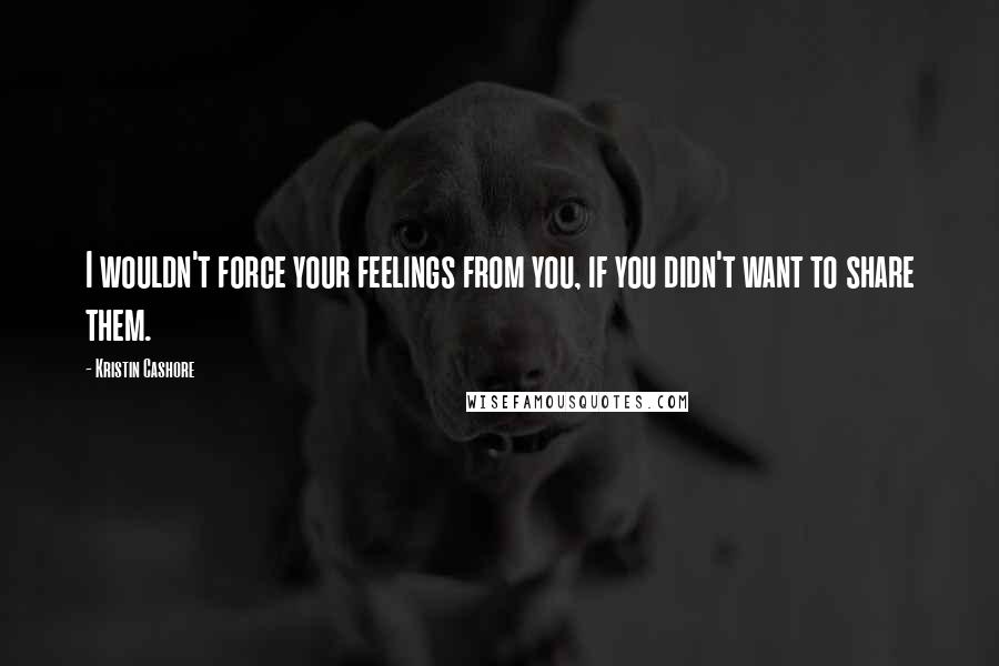 Kristin Cashore Quotes: I wouldn't force your feelings from you, if you didn't want to share them.