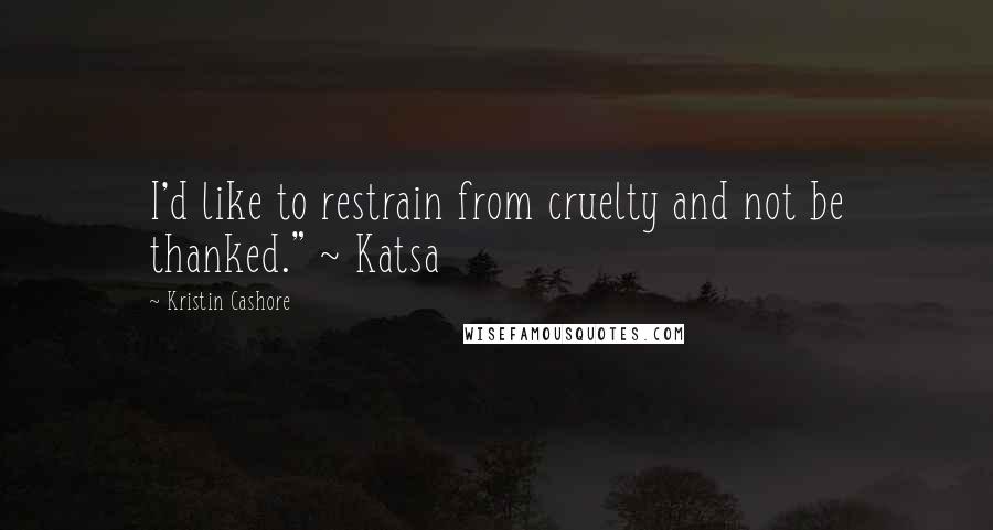 Kristin Cashore Quotes: I'd like to restrain from cruelty and not be thanked." ~ Katsa