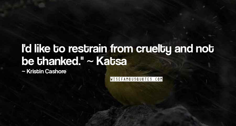 Kristin Cashore Quotes: I'd like to restrain from cruelty and not be thanked." ~ Katsa