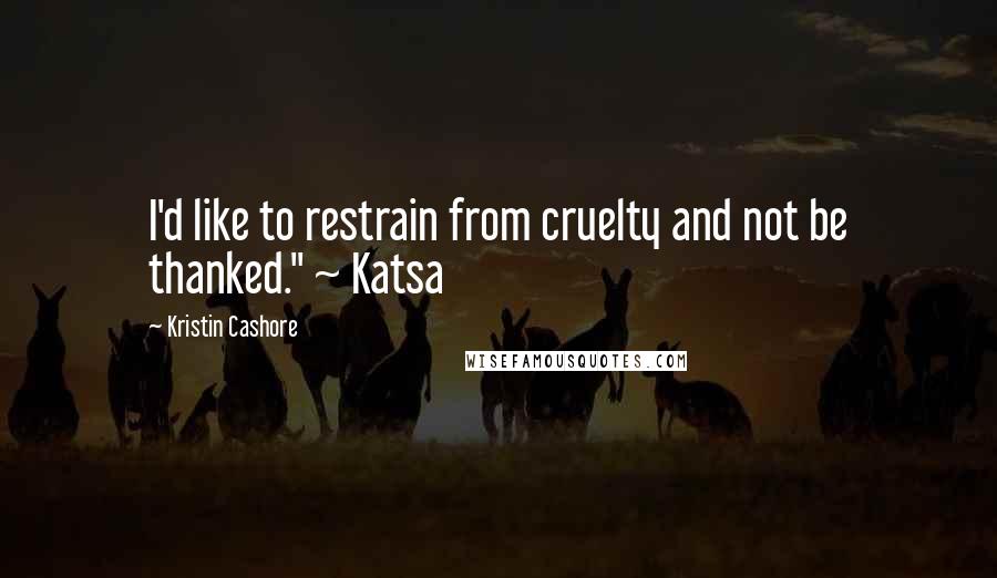 Kristin Cashore Quotes: I'd like to restrain from cruelty and not be thanked." ~ Katsa