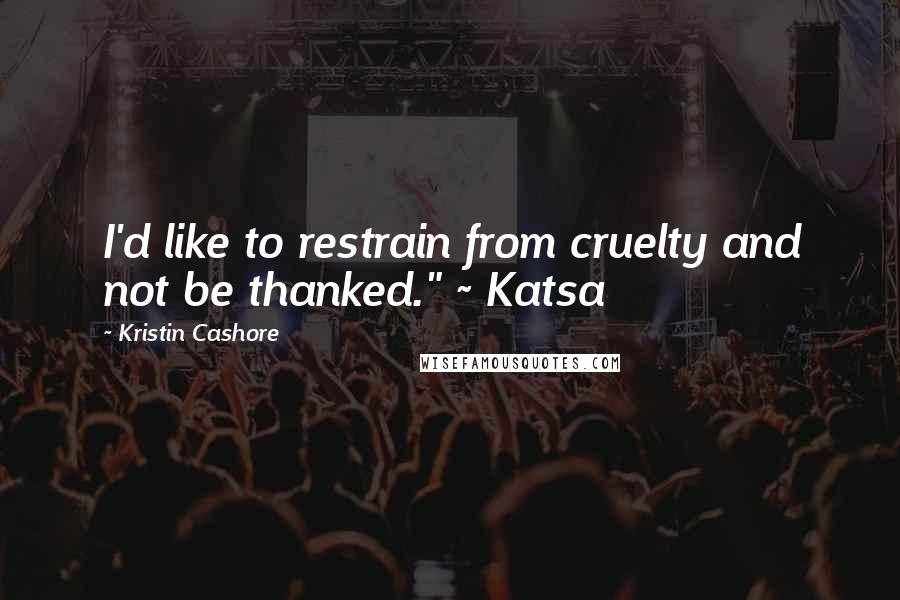 Kristin Cashore Quotes: I'd like to restrain from cruelty and not be thanked." ~ Katsa