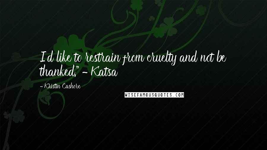 Kristin Cashore Quotes: I'd like to restrain from cruelty and not be thanked." ~ Katsa