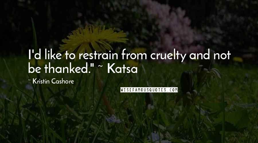 Kristin Cashore Quotes: I'd like to restrain from cruelty and not be thanked." ~ Katsa