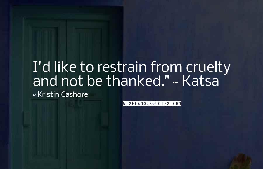 Kristin Cashore Quotes: I'd like to restrain from cruelty and not be thanked." ~ Katsa