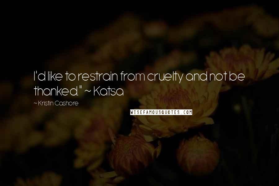 Kristin Cashore Quotes: I'd like to restrain from cruelty and not be thanked." ~ Katsa