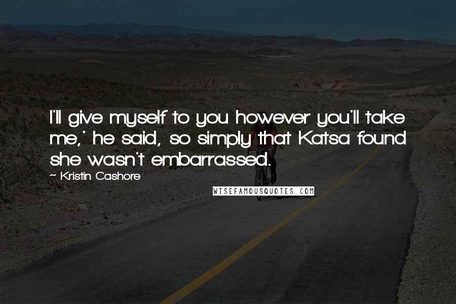 Kristin Cashore Quotes: I'll give myself to you however you'll take me,' he said, so simply that Katsa found she wasn't embarrassed.