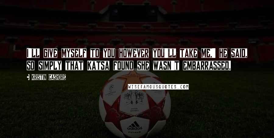 Kristin Cashore Quotes: I'll give myself to you however you'll take me,' he said, so simply that Katsa found she wasn't embarrassed.