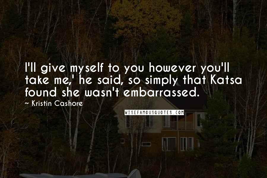 Kristin Cashore Quotes: I'll give myself to you however you'll take me,' he said, so simply that Katsa found she wasn't embarrassed.