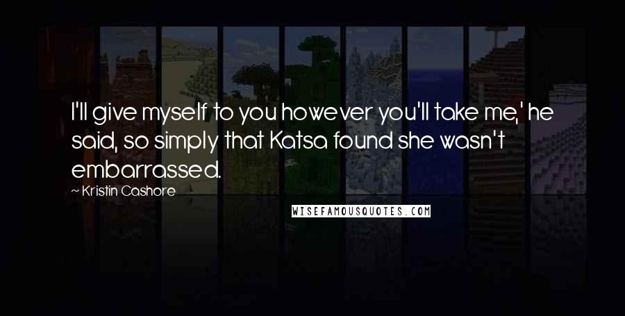 Kristin Cashore Quotes: I'll give myself to you however you'll take me,' he said, so simply that Katsa found she wasn't embarrassed.