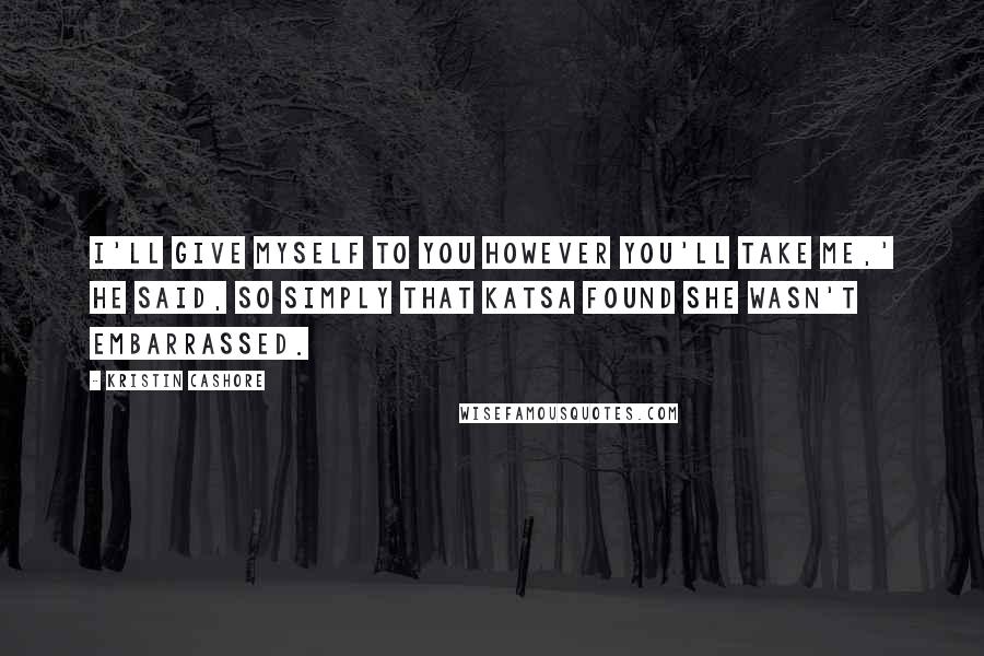 Kristin Cashore Quotes: I'll give myself to you however you'll take me,' he said, so simply that Katsa found she wasn't embarrassed.