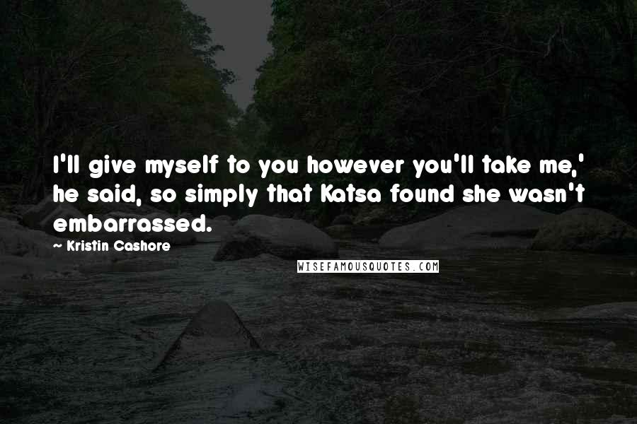Kristin Cashore Quotes: I'll give myself to you however you'll take me,' he said, so simply that Katsa found she wasn't embarrassed.