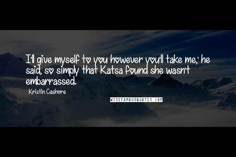 Kristin Cashore Quotes: I'll give myself to you however you'll take me,' he said, so simply that Katsa found she wasn't embarrassed.