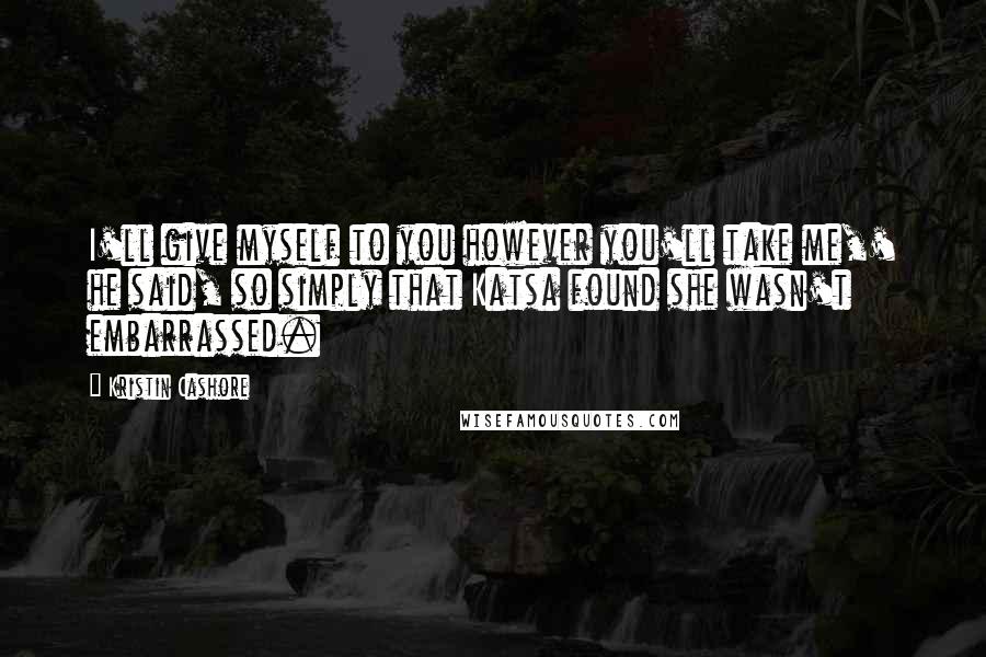 Kristin Cashore Quotes: I'll give myself to you however you'll take me,' he said, so simply that Katsa found she wasn't embarrassed.