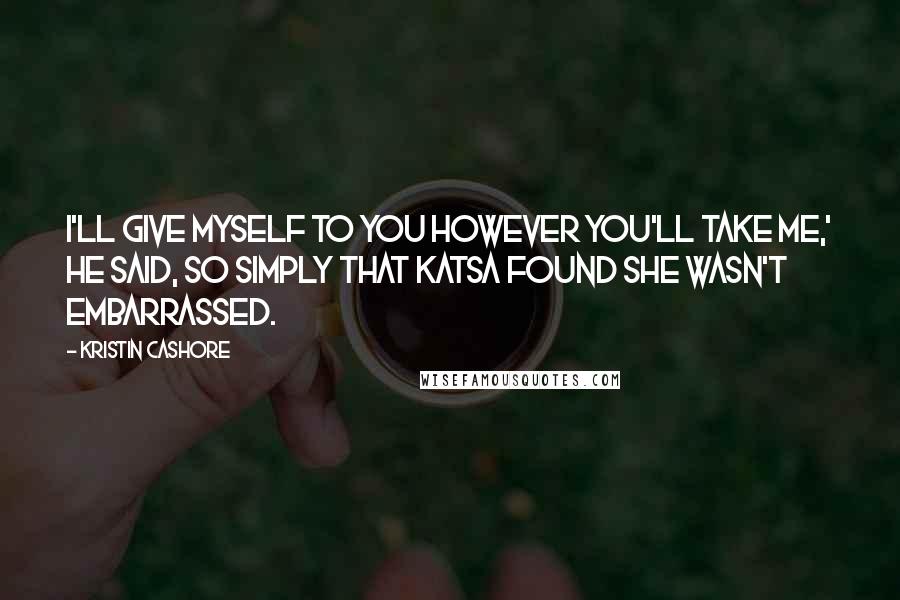 Kristin Cashore Quotes: I'll give myself to you however you'll take me,' he said, so simply that Katsa found she wasn't embarrassed.