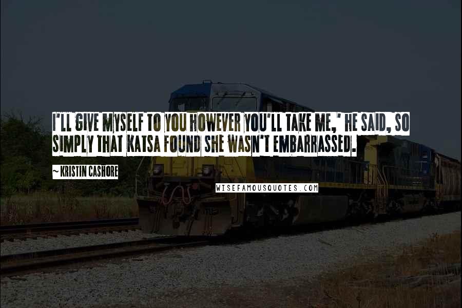 Kristin Cashore Quotes: I'll give myself to you however you'll take me,' he said, so simply that Katsa found she wasn't embarrassed.