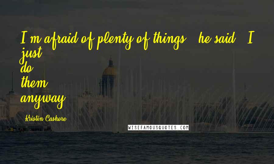 Kristin Cashore Quotes: I'm afraid of plenty of things," he said. "I just do them anyway.