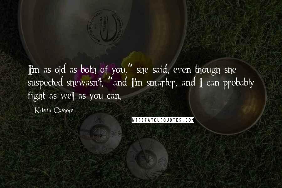 Kristin Cashore Quotes: I'm as old as both of you," she said, even though she suspected shewasn't, "and I'm smarter, and I can probably fight as well as you can.