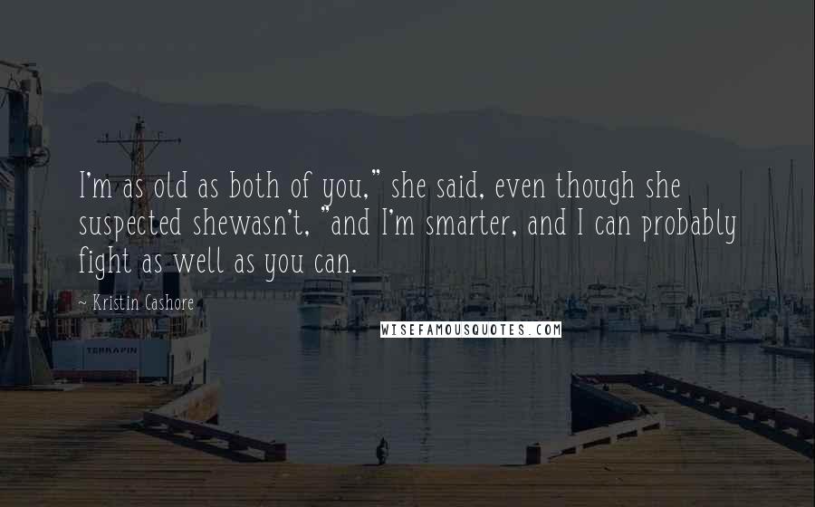 Kristin Cashore Quotes: I'm as old as both of you," she said, even though she suspected shewasn't, "and I'm smarter, and I can probably fight as well as you can.