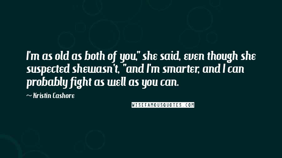 Kristin Cashore Quotes: I'm as old as both of you," she said, even though she suspected shewasn't, "and I'm smarter, and I can probably fight as well as you can.