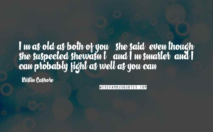 Kristin Cashore Quotes: I'm as old as both of you," she said, even though she suspected shewasn't, "and I'm smarter, and I can probably fight as well as you can.