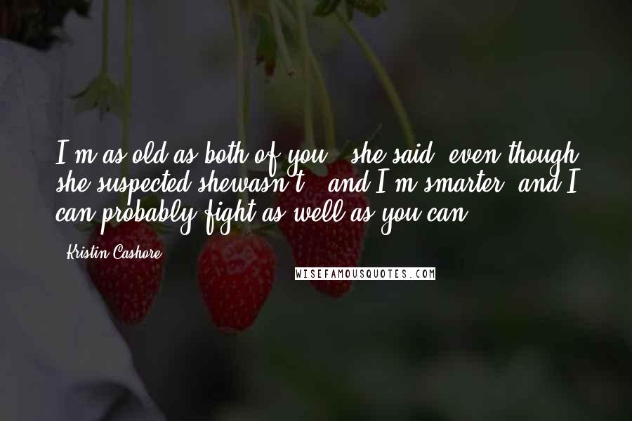 Kristin Cashore Quotes: I'm as old as both of you," she said, even though she suspected shewasn't, "and I'm smarter, and I can probably fight as well as you can.