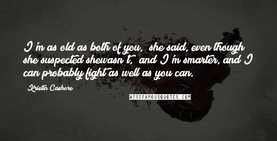 Kristin Cashore Quotes: I'm as old as both of you," she said, even though she suspected shewasn't, "and I'm smarter, and I can probably fight as well as you can.