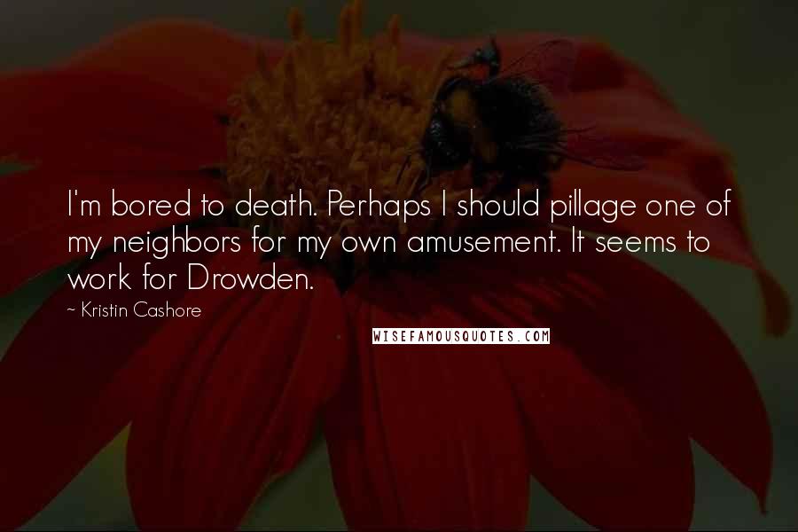 Kristin Cashore Quotes: I'm bored to death. Perhaps I should pillage one of my neighbors for my own amusement. It seems to work for Drowden.