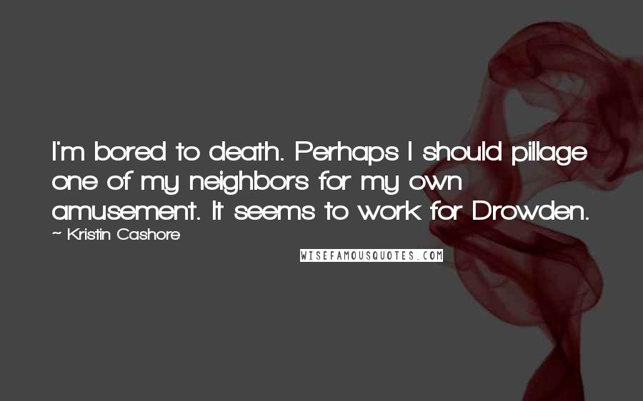 Kristin Cashore Quotes: I'm bored to death. Perhaps I should pillage one of my neighbors for my own amusement. It seems to work for Drowden.