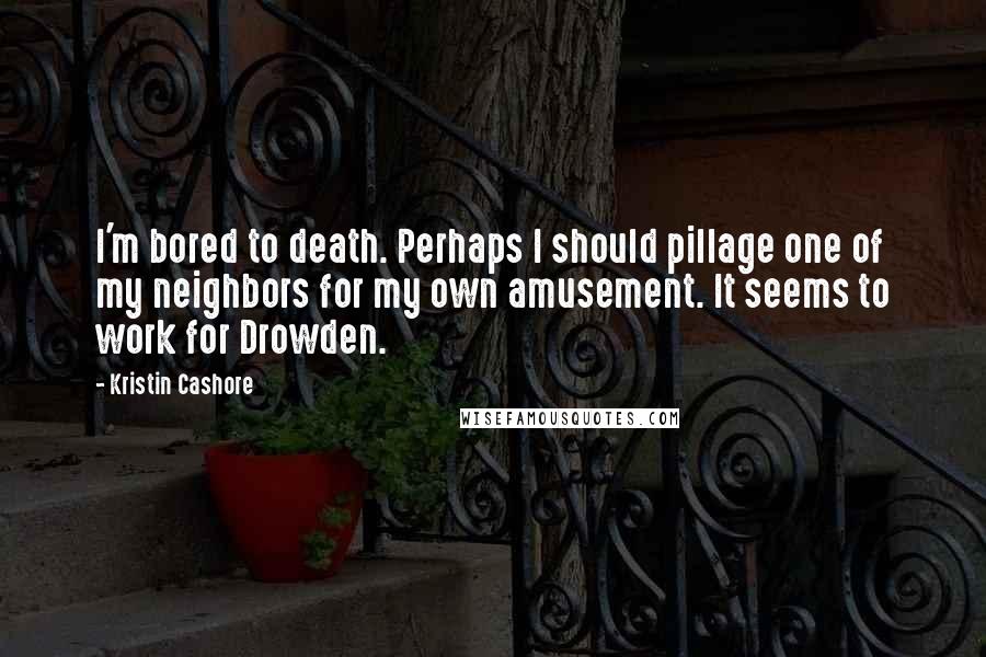 Kristin Cashore Quotes: I'm bored to death. Perhaps I should pillage one of my neighbors for my own amusement. It seems to work for Drowden.