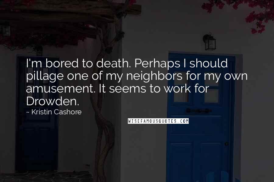 Kristin Cashore Quotes: I'm bored to death. Perhaps I should pillage one of my neighbors for my own amusement. It seems to work for Drowden.