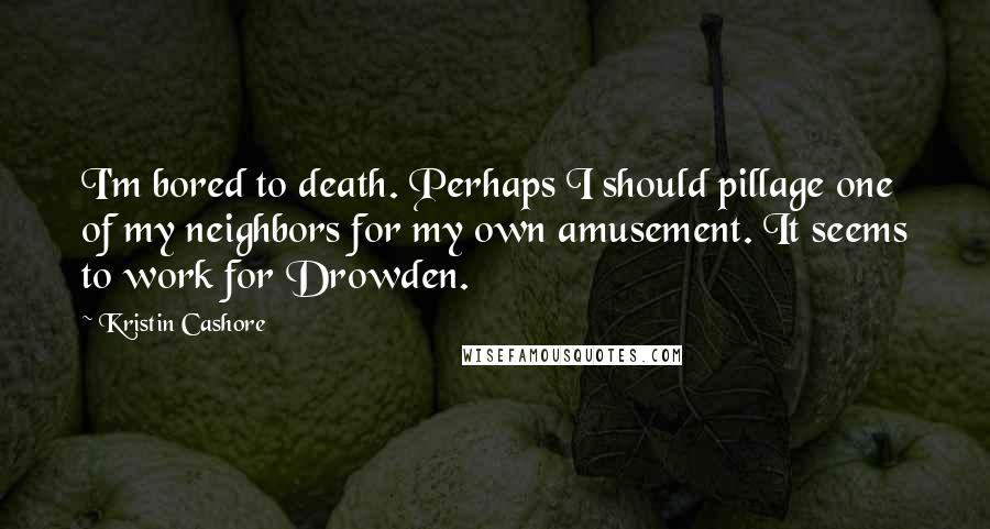 Kristin Cashore Quotes: I'm bored to death. Perhaps I should pillage one of my neighbors for my own amusement. It seems to work for Drowden.